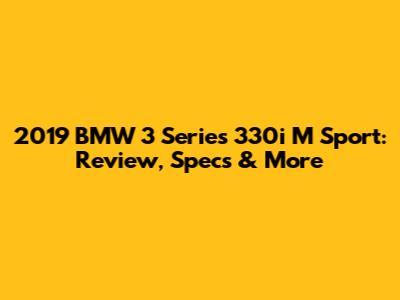 2019 BMW 3 Series 330i M Sport: Review, Specs & More