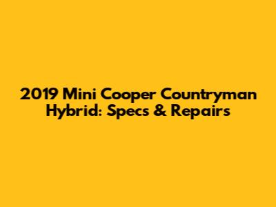 2019 Mini Cooper Countryman Hybrid: Specs & Repairs