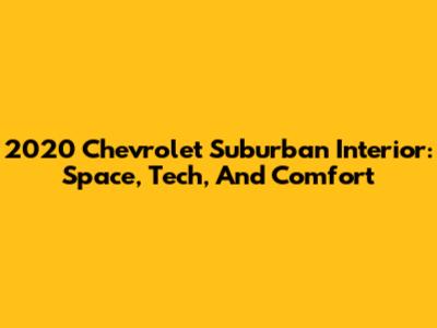 2020 Chevrolet Suburban Interior: Space, Tech, And Comfort