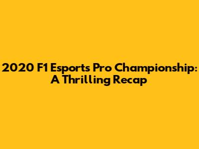 2020 F1 Esports Pro Championship: A Thrilling Recap