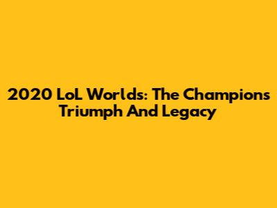 2020 LoL Worlds: The Champion's Triumph And Legacy
