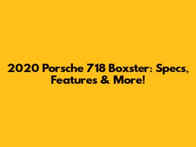 2020 Porsche 718 Boxster: Specs, Features & More!