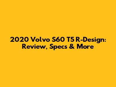 2020 Volvo S60 T5 R-Design: Review, Specs & More