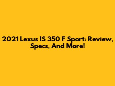 2021 Lexus IS 350 F Sport: Review, Specs, And More!