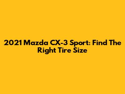2021 Mazda CX-3 Sport: Find The Right Tire Size