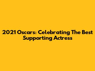 2021 Oscars: Celebrating The Best Supporting Actress