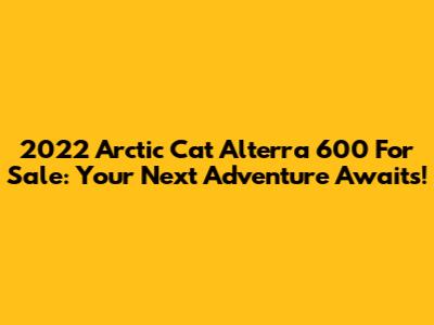 2022 Arctic Cat Alterra 600 For Sale: Your Next Adventure Awaits!