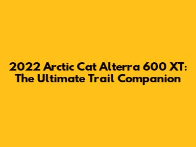 2022 Arctic Cat Alterra 600 XT: The Ultimate Trail Companion