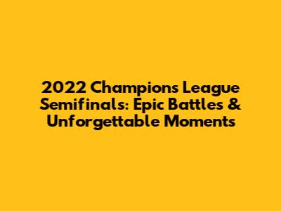 2022 Champions League Semifinals: Epic Battles & Unforgettable Moments