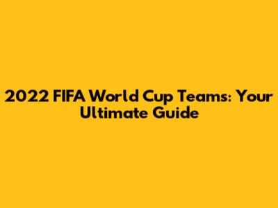 2022 FIFA World Cup Teams: Your Ultimate Guide