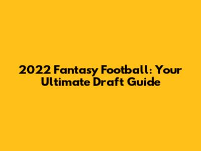 2022 Fantasy Football: Your Ultimate Draft Guide