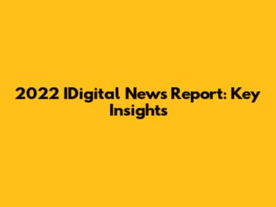 2022 IDigital News Report: Key Insights