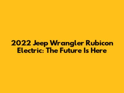 2022 Jeep Wrangler Rubicon Electric: The Future Is Here