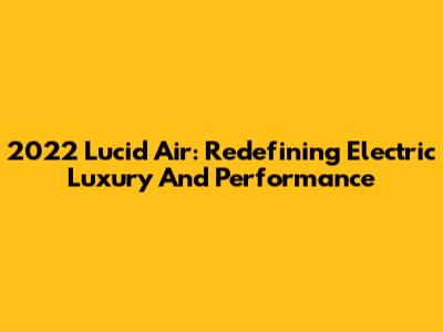 2022 Lucid Air: Redefining Electric Luxury And Performance
