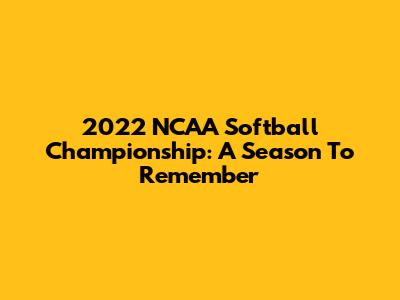 2022 NCAA Softball Championship: A Season To Remember