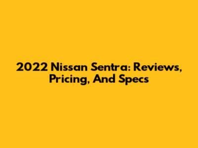 2022 Nissan Sentra: Reviews, Pricing, And Specs
