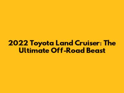 2022 Toyota Land Cruiser: The Ultimate Off-Road Beast