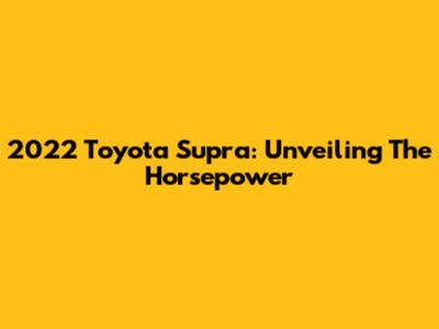 2022 Toyota Supra: Unveiling The Horsepower