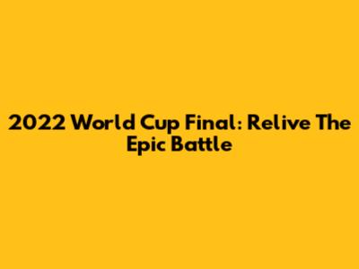 2022 World Cup Final: Relive The Epic Battle