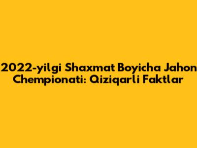 2022-yilgi Shaxmat Bo'yicha Jahon Chempionati: Qiziqarli Faktlar