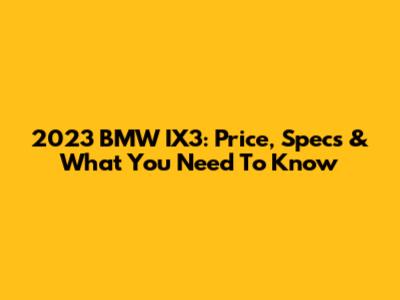 2023 BMW IX3: Price, Specs & What You Need To Know