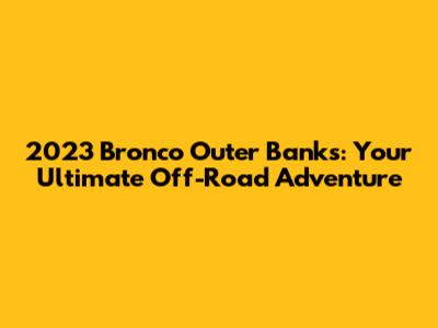 2023 Bronco Outer Banks: Your Ultimate Off-Road Adventure