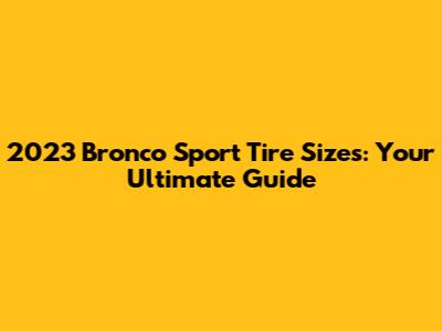 2023 Bronco Sport Tire Sizes: Your Ultimate Guide
