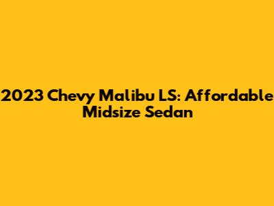 2023 Chevy Malibu LS: Affordable Midsize Sedan