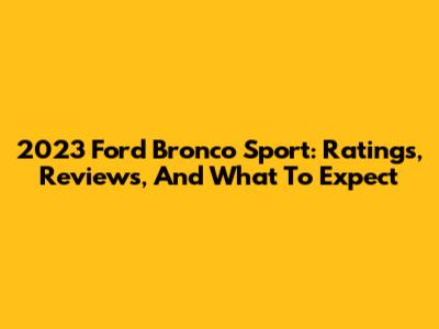 2023 Ford Bronco Sport: Ratings, Reviews, And What To Expect