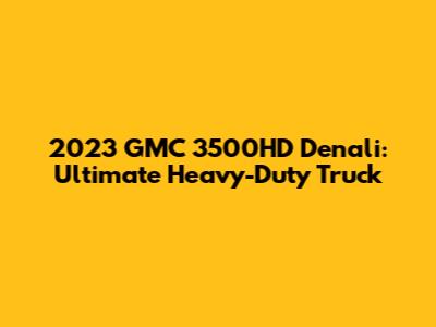 2023 GMC 3500HD Denali: Ultimate Heavy-Duty Truck