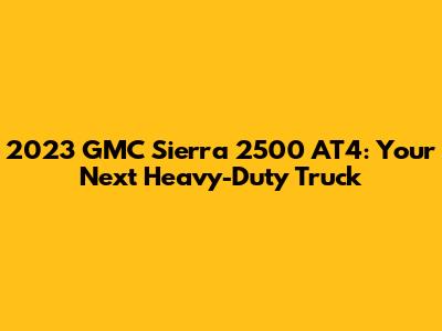 2023 GMC Sierra 2500 AT4: Your Next Heavy-Duty Truck