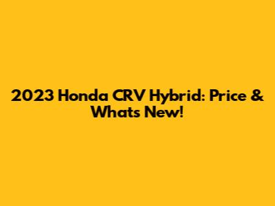 2023 Honda CRV Hybrid: Price & What's New!