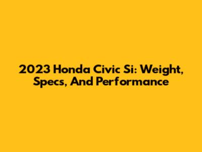 2023 Honda Civic Si: Weight, Specs, And Performance