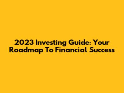 2023 Investing Guide: Your Roadmap To Financial Success