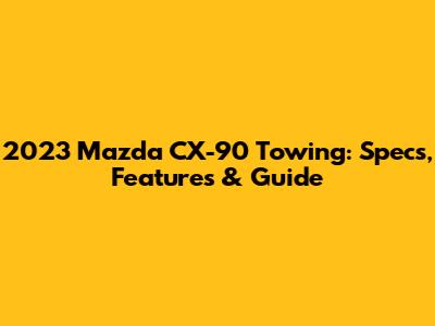 2023 Mazda CX-90 Towing: Specs, Features & Guide