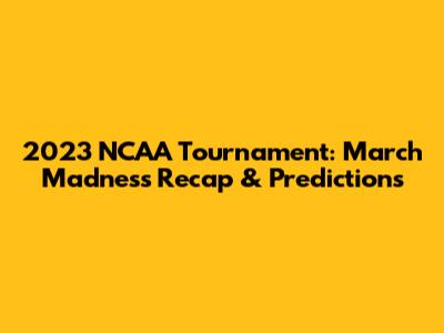 2023 NCAA Tournament: March Madness Recap & Predictions