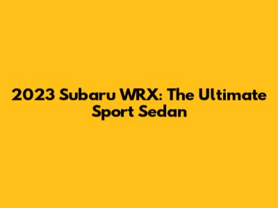 2023 Subaru WRX: The Ultimate Sport Sedan