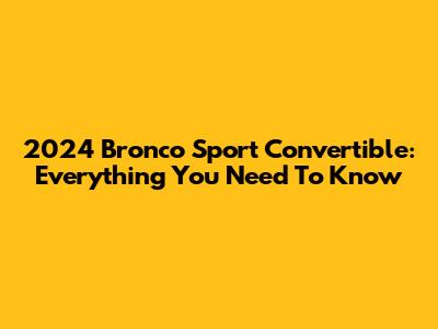 2024 Bronco Sport Convertible: Everything You Need To Know
