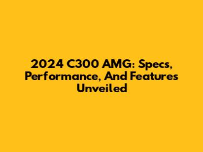 2024 C300 AMG: Specs, Performance, And Features Unveiled
