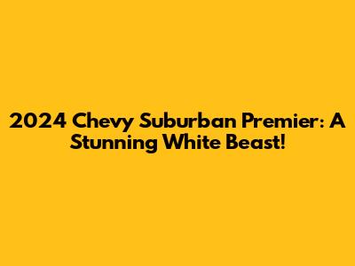 2024 Chevy Suburban Premier: A Stunning White Beast!
