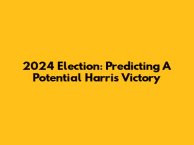 2024 Election: Predicting A Potential Harris Victory