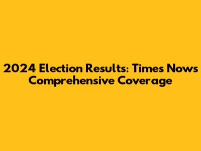 2024 Election Results: Times Now's Comprehensive Coverage