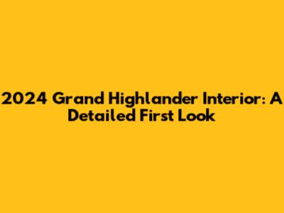 2024 Grand Highlander Interior: A Detailed First Look