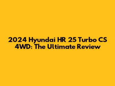 2024 Hyundai HR 25 Turbo CS 4WD: The Ultimate Review
