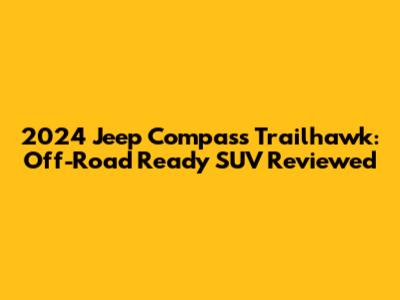 2024 Jeep Compass Trailhawk: Off-Road Ready SUV Reviewed