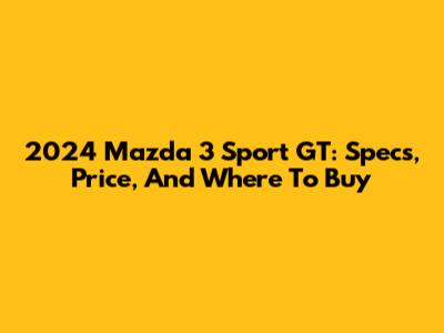 2024 Mazda 3 Sport GT: Specs, Price, And Where To Buy