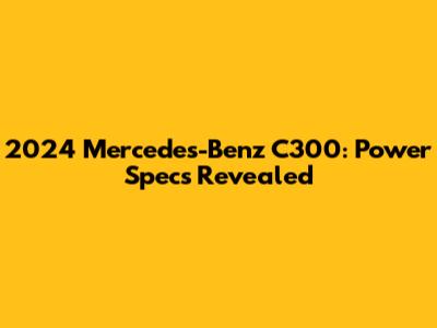 2024 Mercedes-Benz C300: Power Specs Revealed