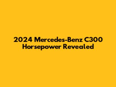 2024 Mercedes-Benz C300 Horsepower Revealed