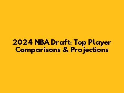 2024 NBA Draft: Top Player Comparisons & Projections