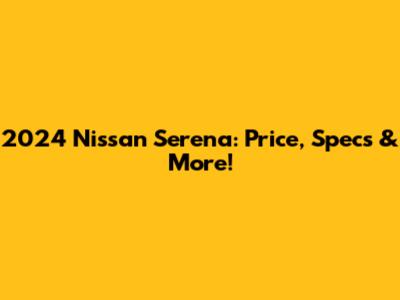 2024 Nissan Serena: Price, Specs & More!